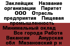 Заклейщик › Название организации ­ Паритет, ООО › Отрасль предприятия ­ Пищевая промышленность › Минимальный оклад ­ 28 250 - Все города Работа » Вакансии   . Амурская обл.,Мазановский р-н